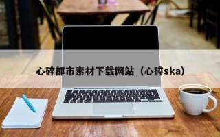 玉林心碎都市素材下载网站（心碎ska）